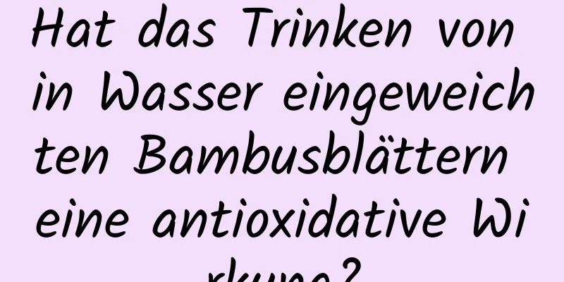 Hat das Trinken von in Wasser eingeweichten Bambusblättern eine antioxidative Wirkung?