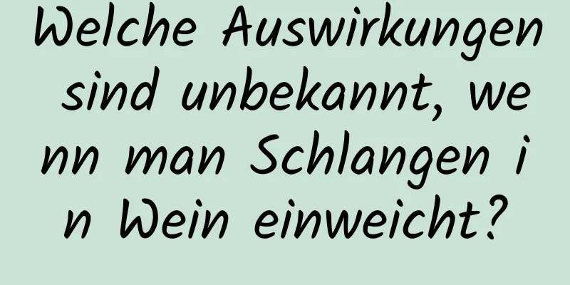 Welche Auswirkungen sind unbekannt, wenn man Schlangen in Wein einweicht?