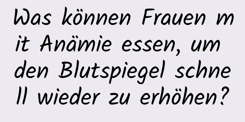 Was können Frauen mit Anämie essen, um den Blutspiegel schnell wieder zu erhöhen?