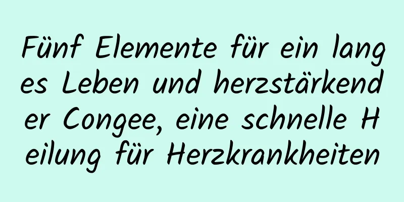 Fünf Elemente für ein langes Leben und herzstärkender Congee, eine schnelle Heilung für Herzkrankheiten