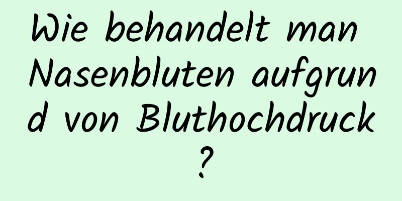 Wie behandelt man Nasenbluten aufgrund von Bluthochdruck?