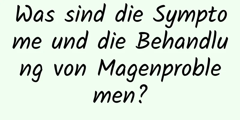 Was sind die Symptome und die Behandlung von Magenproblemen?