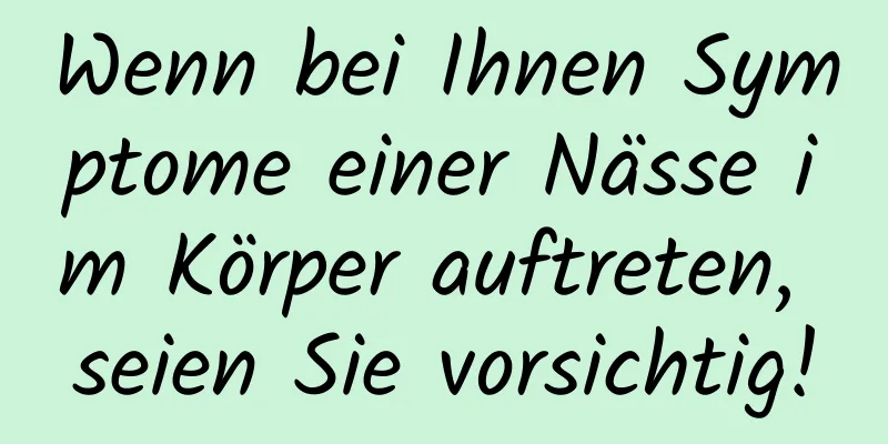 Wenn bei Ihnen Symptome einer Nässe im Körper auftreten, seien Sie vorsichtig!