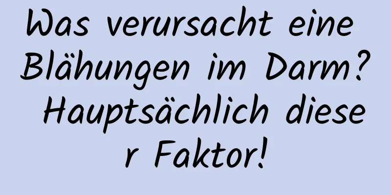 Was verursacht eine Blähungen im Darm? Hauptsächlich dieser Faktor!