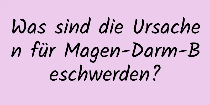 Was sind die Ursachen für Magen-Darm-Beschwerden?
