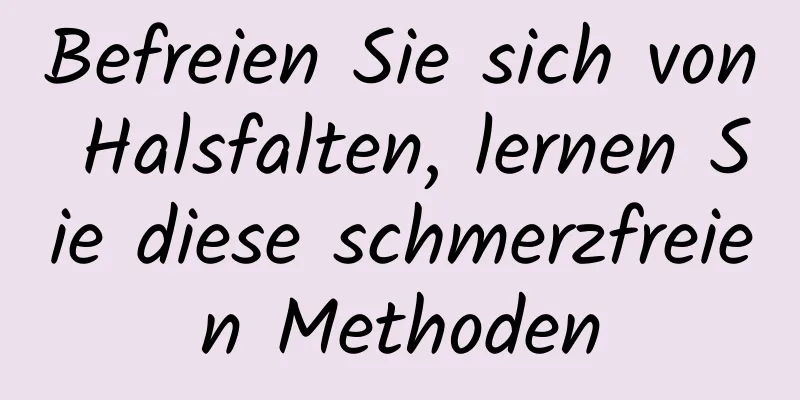 Befreien Sie sich von Halsfalten, lernen Sie diese schmerzfreien Methoden