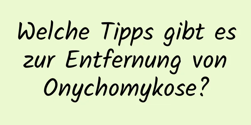 Welche Tipps gibt es zur Entfernung von Onychomykose?