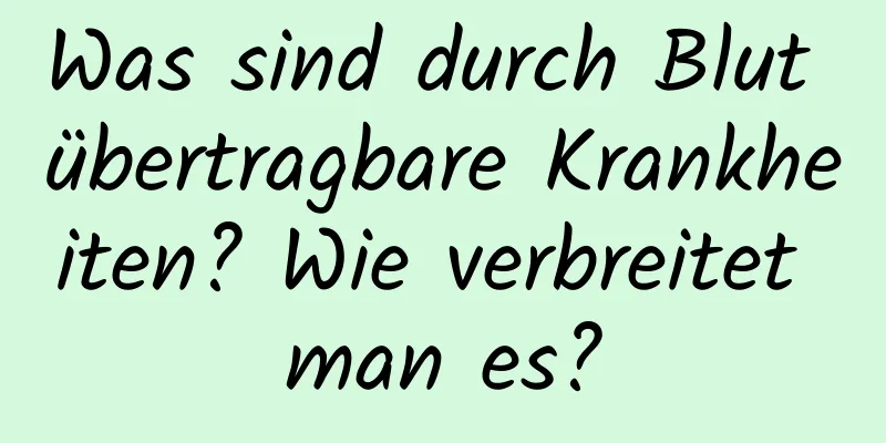 Was sind durch Blut übertragbare Krankheiten? Wie verbreitet man es?