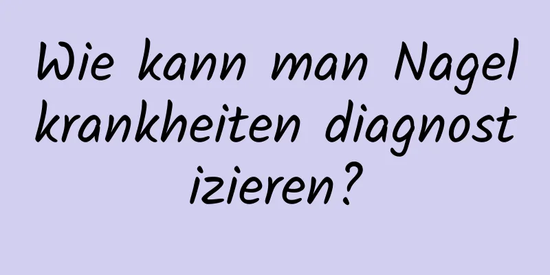 Wie kann man Nagelkrankheiten diagnostizieren?
