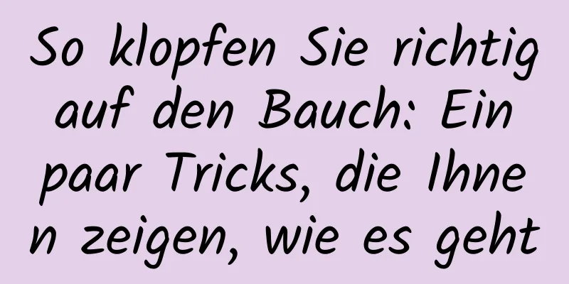 So klopfen Sie richtig auf den Bauch: Ein paar Tricks, die Ihnen zeigen, wie es geht