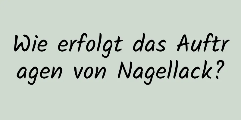 Wie erfolgt das Auftragen von Nagellack?