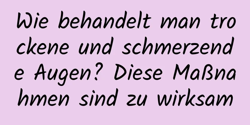 Wie behandelt man trockene und schmerzende Augen? Diese Maßnahmen sind zu wirksam