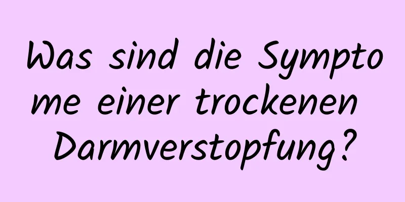 Was sind die Symptome einer trockenen Darmverstopfung?