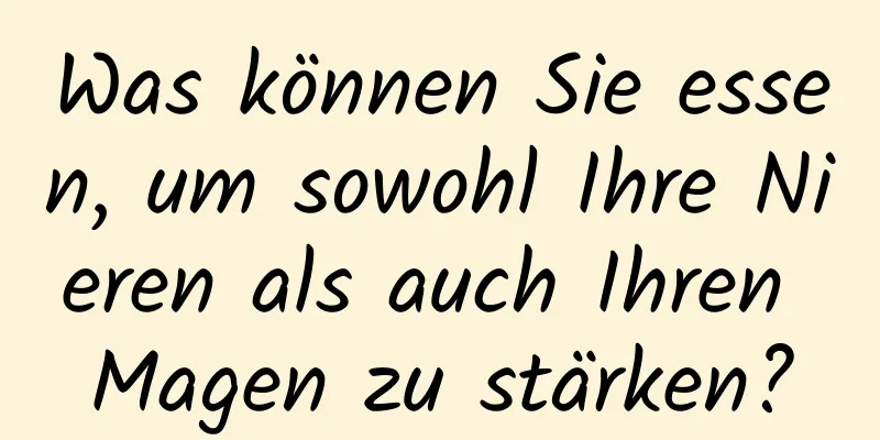 Was können Sie essen, um sowohl Ihre Nieren als auch Ihren Magen zu stärken?