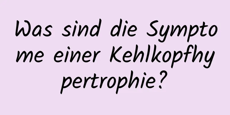 Was sind die Symptome einer Kehlkopfhypertrophie?