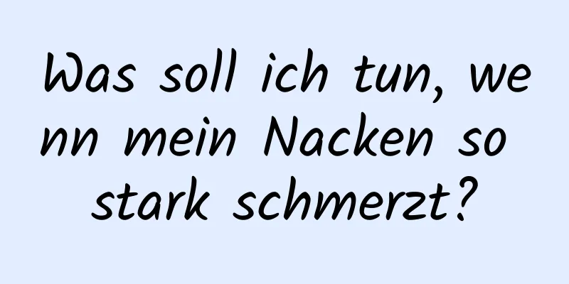 Was soll ich tun, wenn mein Nacken so stark schmerzt?