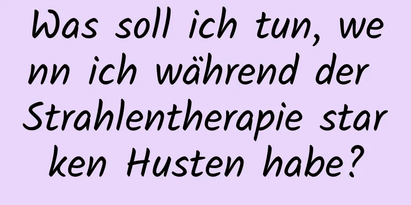 Was soll ich tun, wenn ich während der Strahlentherapie starken Husten habe?