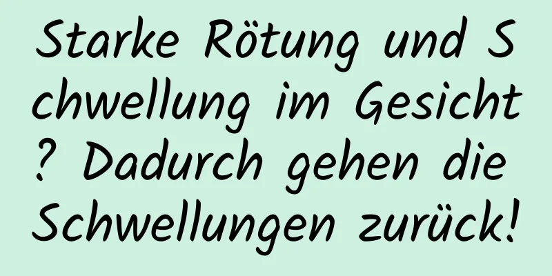 Starke Rötung und Schwellung im Gesicht? Dadurch gehen die Schwellungen zurück!