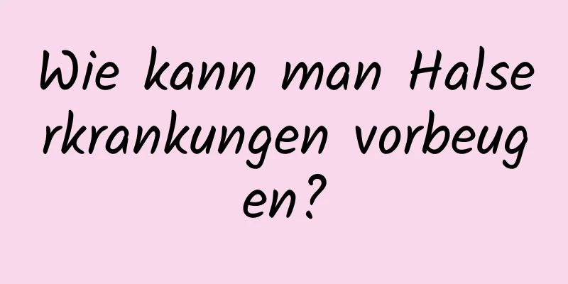 Wie kann man Halserkrankungen vorbeugen?