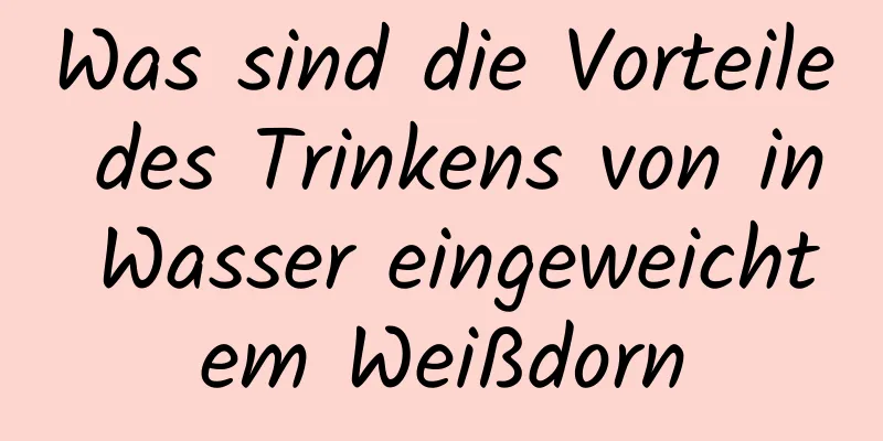 Was sind die Vorteile des Trinkens von in Wasser eingeweichtem Weißdorn