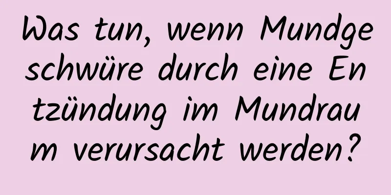 Was tun, wenn Mundgeschwüre durch eine Entzündung im Mundraum verursacht werden?