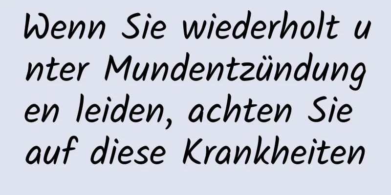 Wenn Sie wiederholt unter Mundentzündungen leiden, achten Sie auf diese Krankheiten