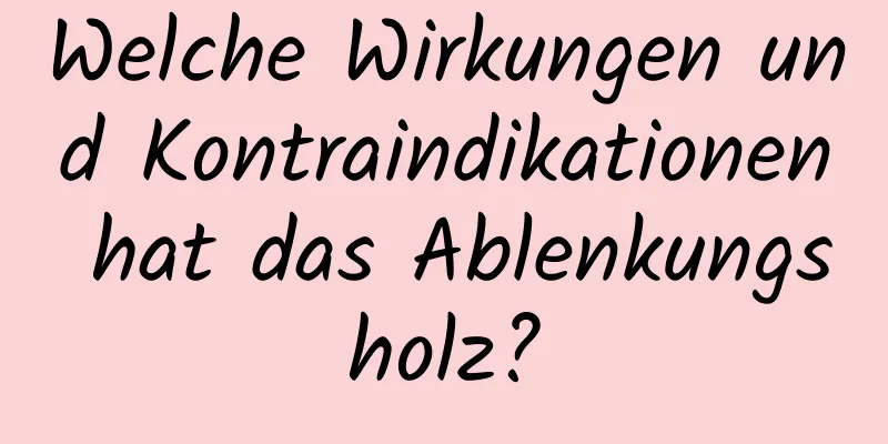 Welche Wirkungen und Kontraindikationen hat das Ablenkungsholz?