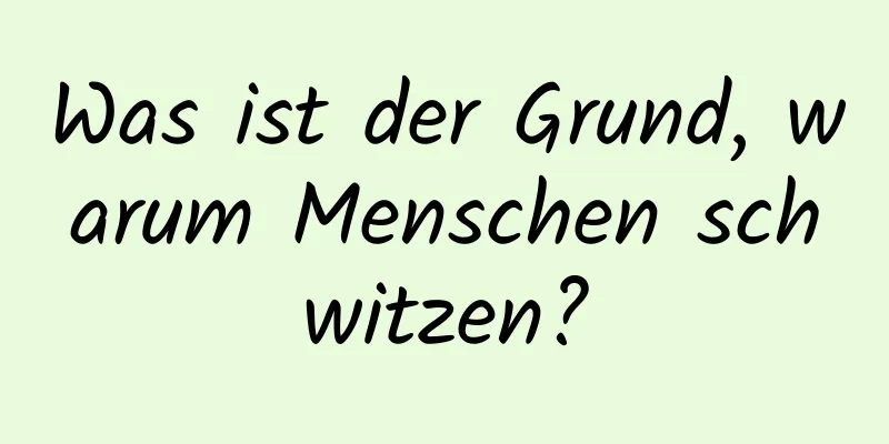 Was ist der Grund, warum Menschen schwitzen?