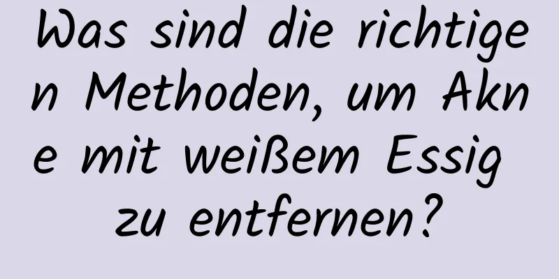 Was sind die richtigen Methoden, um Akne mit weißem Essig zu entfernen?