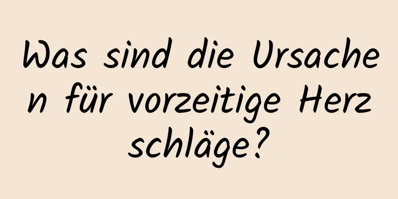 Was sind die Ursachen für vorzeitige Herzschläge?