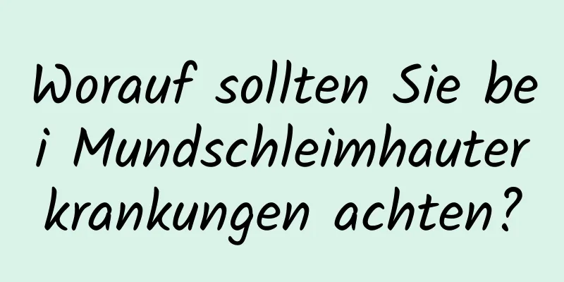 Worauf sollten Sie bei Mundschleimhauterkrankungen achten?