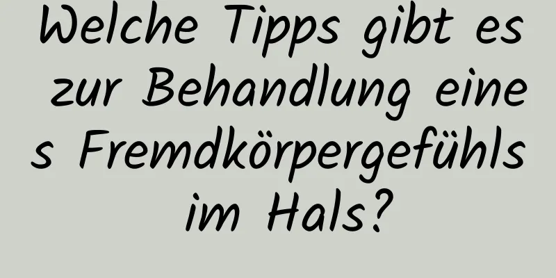 Welche Tipps gibt es zur Behandlung eines Fremdkörpergefühls im Hals?