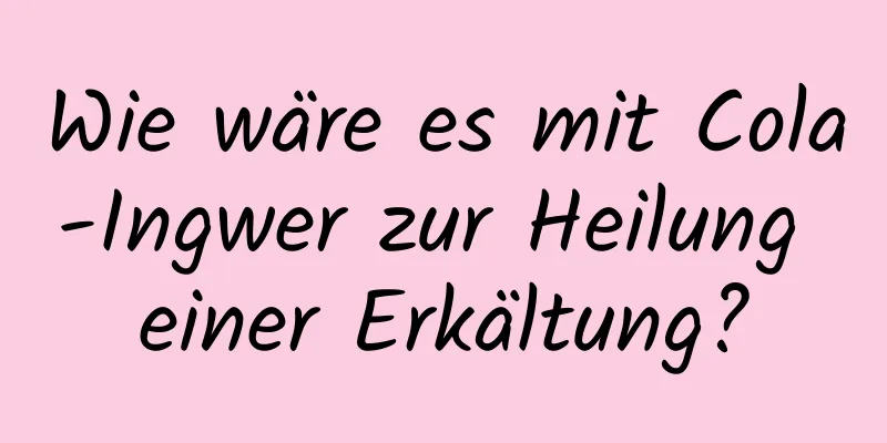 Wie wäre es mit Cola-Ingwer zur Heilung einer Erkältung?