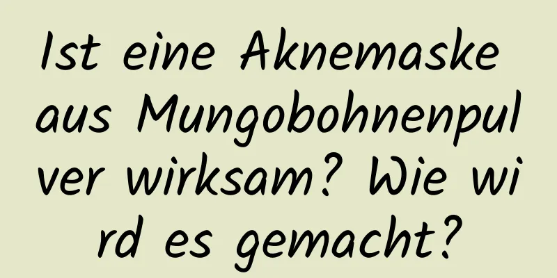 Ist eine Aknemaske aus Mungobohnenpulver wirksam? Wie wird es gemacht?
