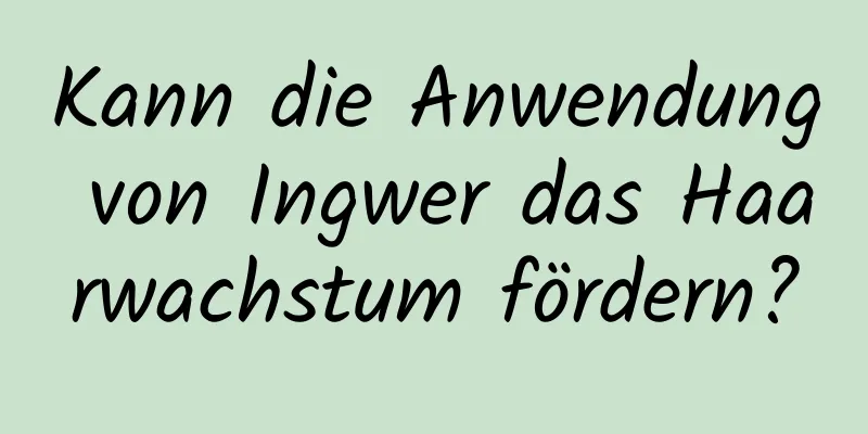 Kann die Anwendung von Ingwer das Haarwachstum fördern?