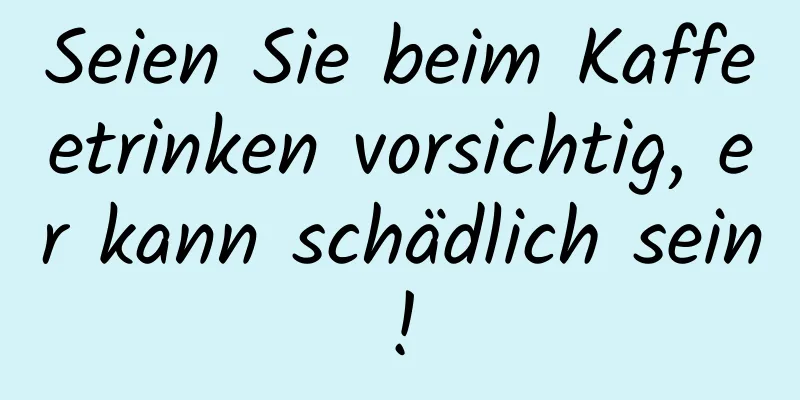 Seien Sie beim Kaffeetrinken vorsichtig, er kann schädlich sein!