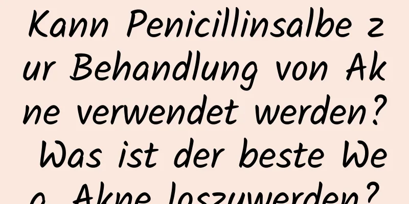 Kann Penicillinsalbe zur Behandlung von Akne verwendet werden? Was ist der beste Weg, Akne loszuwerden?
