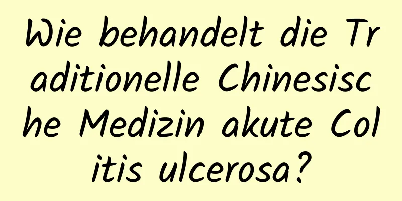 Wie behandelt die Traditionelle Chinesische Medizin akute Colitis ulcerosa?