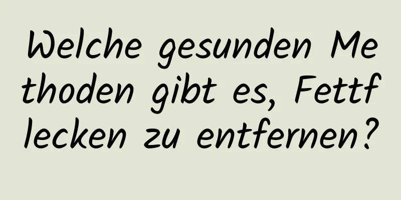 Welche gesunden Methoden gibt es, Fettflecken zu entfernen?