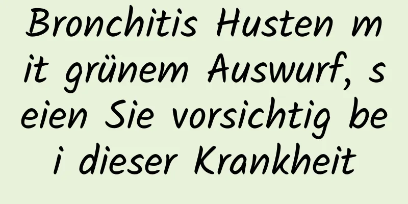 Bronchitis Husten mit grünem Auswurf, seien Sie vorsichtig bei dieser Krankheit