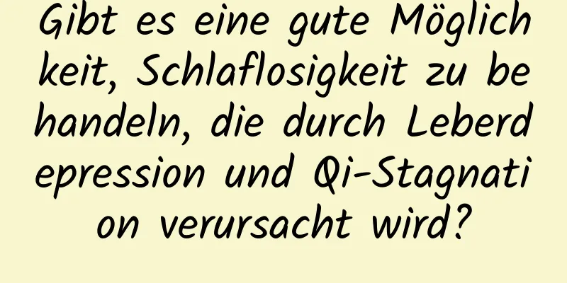 Gibt es eine gute Möglichkeit, Schlaflosigkeit zu behandeln, die durch Leberdepression und Qi-Stagnation verursacht wird?