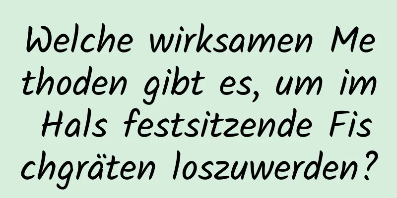 Welche wirksamen Methoden gibt es, um im Hals festsitzende Fischgräten loszuwerden?