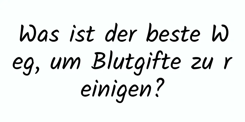 Was ist der beste Weg, um Blutgifte zu reinigen?