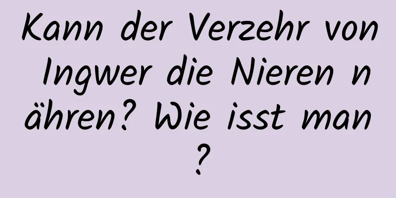 Kann der Verzehr von Ingwer die Nieren nähren? Wie isst man?