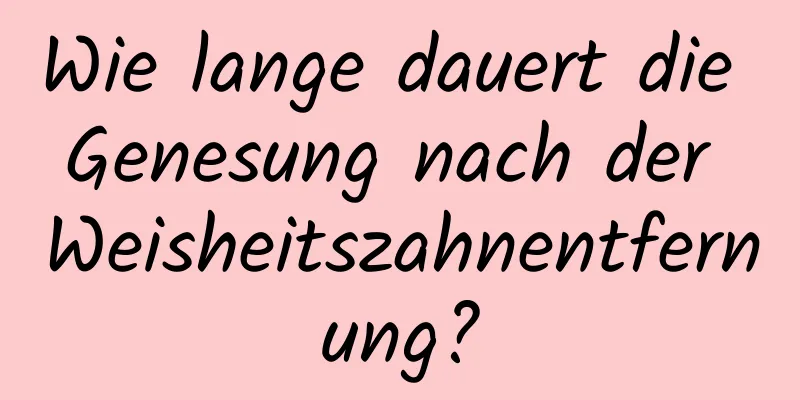Wie lange dauert die Genesung nach der Weisheitszahnentfernung?