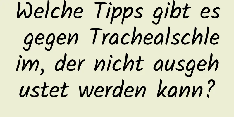 Welche Tipps gibt es gegen Trachealschleim, der nicht ausgehustet werden kann?
