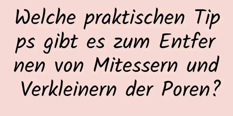 Welche praktischen Tipps gibt es zum Entfernen von Mitessern und Verkleinern der Poren?