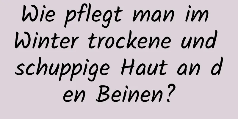 Wie pflegt man im Winter trockene und schuppige Haut an den Beinen?
