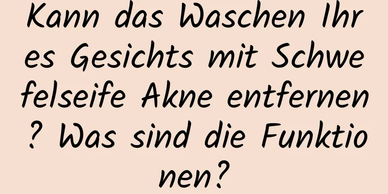 Kann das Waschen Ihres Gesichts mit Schwefelseife Akne entfernen? Was sind die Funktionen?