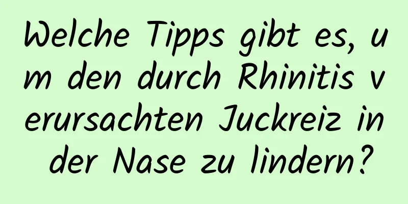Welche Tipps gibt es, um den durch Rhinitis verursachten Juckreiz in der Nase zu lindern?